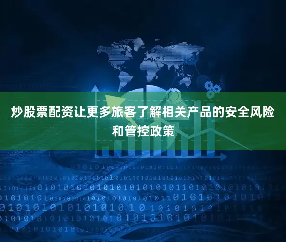 炒股票配资让更多旅客了解相关产品的安全风险和管控政策
