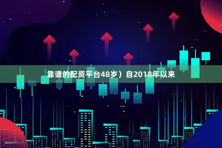 靠谱的配资平台48岁）自2018年以来