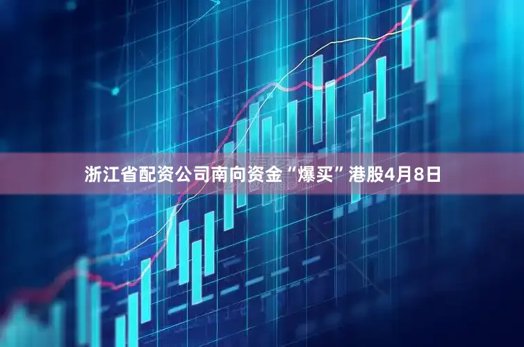 浙江省配资公司　　南向资金“爆买”港股　　4月8日