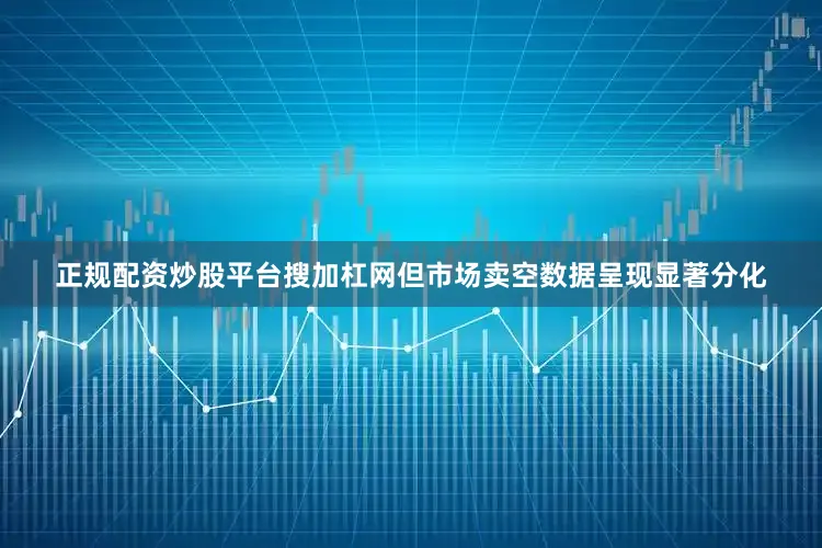 正规配资炒股平台搜加杠网但市场卖空数据呈现显著分化