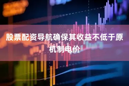 股票配资导航确保其收益不低于原机制电价