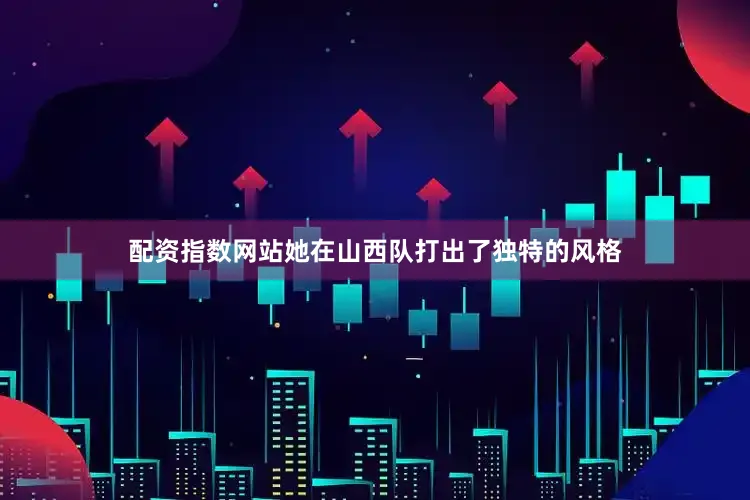 配资指数网站她在山西队打出了独特的风格