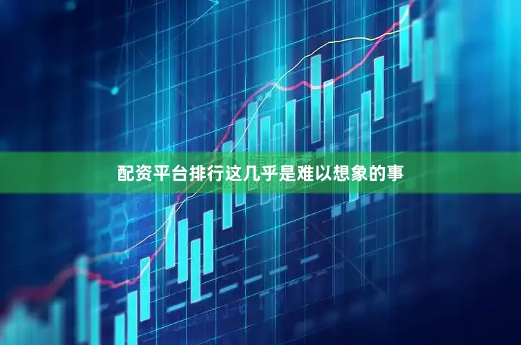 配资平台排行这几乎是难以想象的事