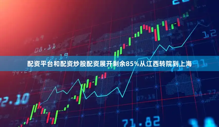 配资平台和配资炒股配资展开剩余85%从江西转院到上海
