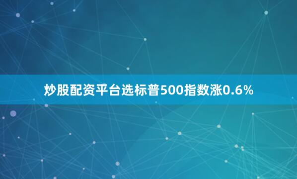 炒股配资平台选标普500指数涨0.6%
