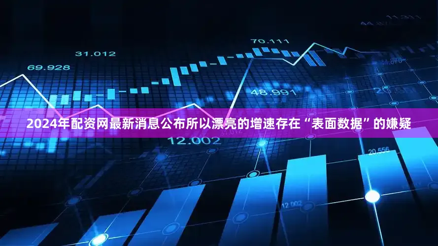 2024年配资网最新消息公布所以漂亮的增速存在“表面数据”的嫌疑