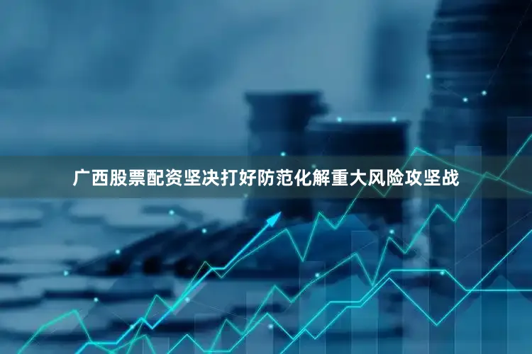 广西股票配资坚决打好防范化解重大风险攻坚战