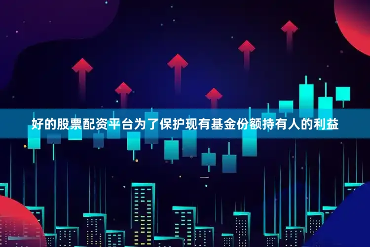 好的股票配资平台为了保护现有基金份额持有人的利益