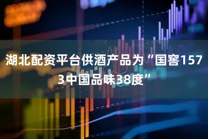 湖北配资平台供酒产品为“国窖1573中国品味38度”