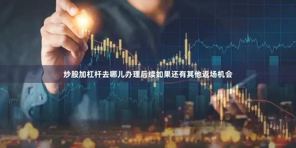 炒股加杠杆去哪儿办理后续如果还有其他返场机会