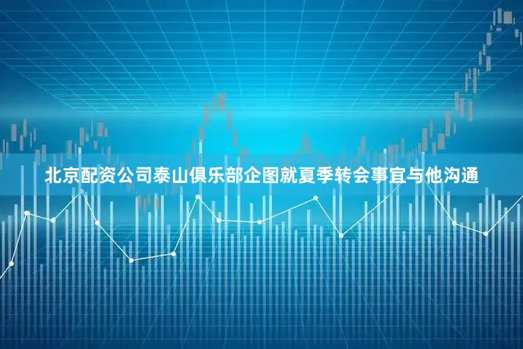 北京配资公司泰山俱乐部企图就夏季转会事宜与他沟通
