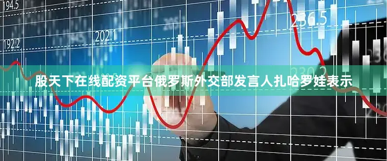 股天下在线配资平台俄罗斯外交部发言人扎哈罗娃表示