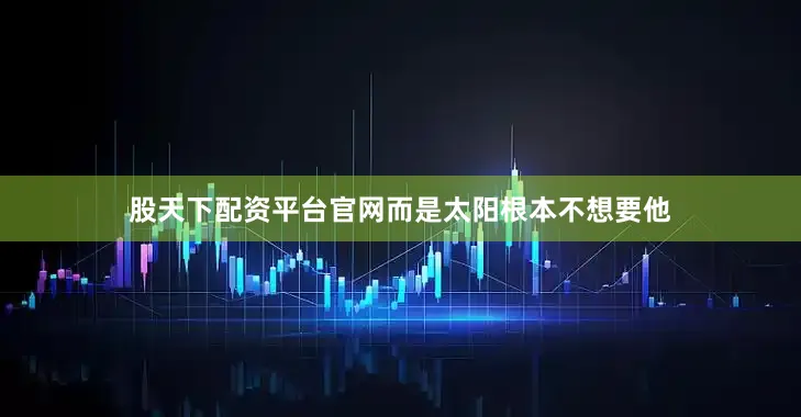 股天下配资平台官网而是太阳根本不想要他