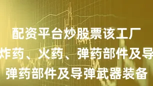 配资平台炒股票该工厂主要生产炸药、火药、弹药部件及导弹武器装备