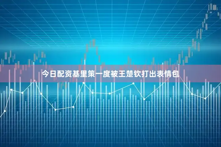 今日配资基里策一度被王楚钦打出表情包