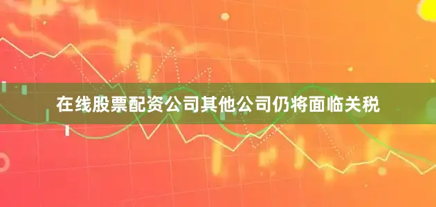在线股票配资公司其他公司仍将面临关税
