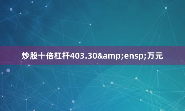 炒股十倍杠杆403.30&ensp;万元