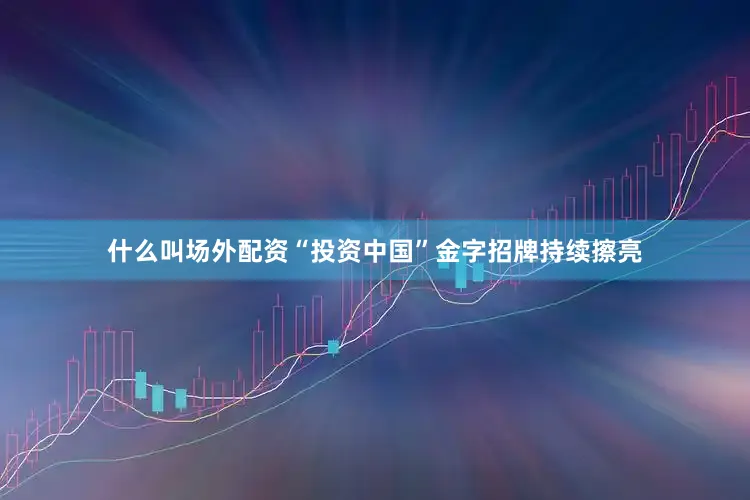 什么叫场外配资“投资中国”金字招牌持续擦亮