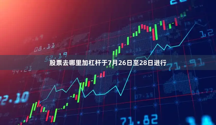 股票去哪里加杠杆于7月26日至28日进行