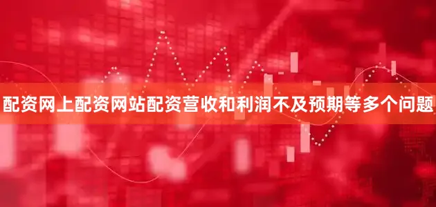配资网上配资网站配资营收和利润不及预期等多个问题