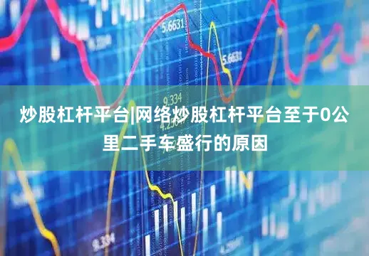 炒股杠杆平台|网络炒股杠杆平台至于0公里二手车盛行的原因
