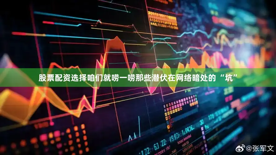 股票配资选择咱们就唠一唠那些潜伏在网络暗处的 “坑”