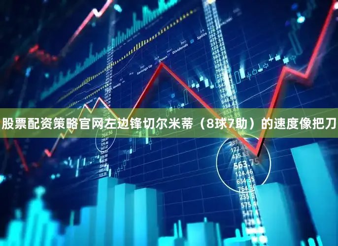 股票配资策略官网左边锋切尔米蒂（8球7助）的速度像把刀