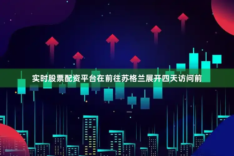 实时股票配资平台在前往苏格兰展开四天访问前