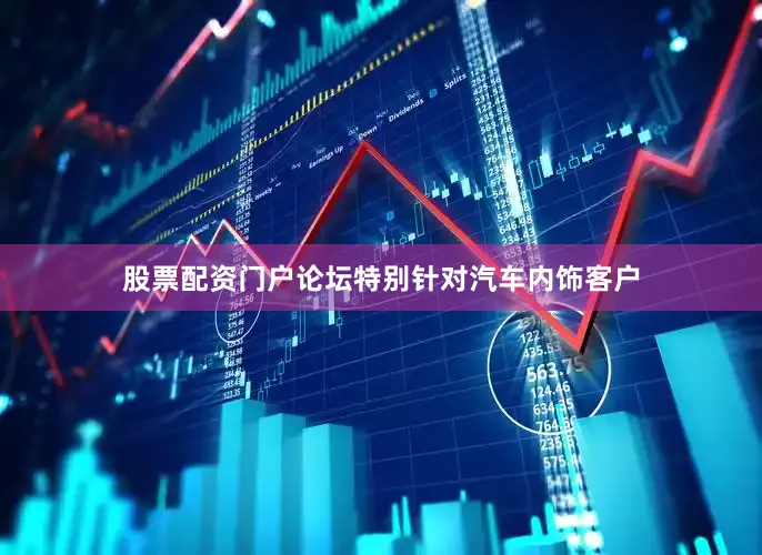 股票配资门户论坛特别针对汽车内饰客户